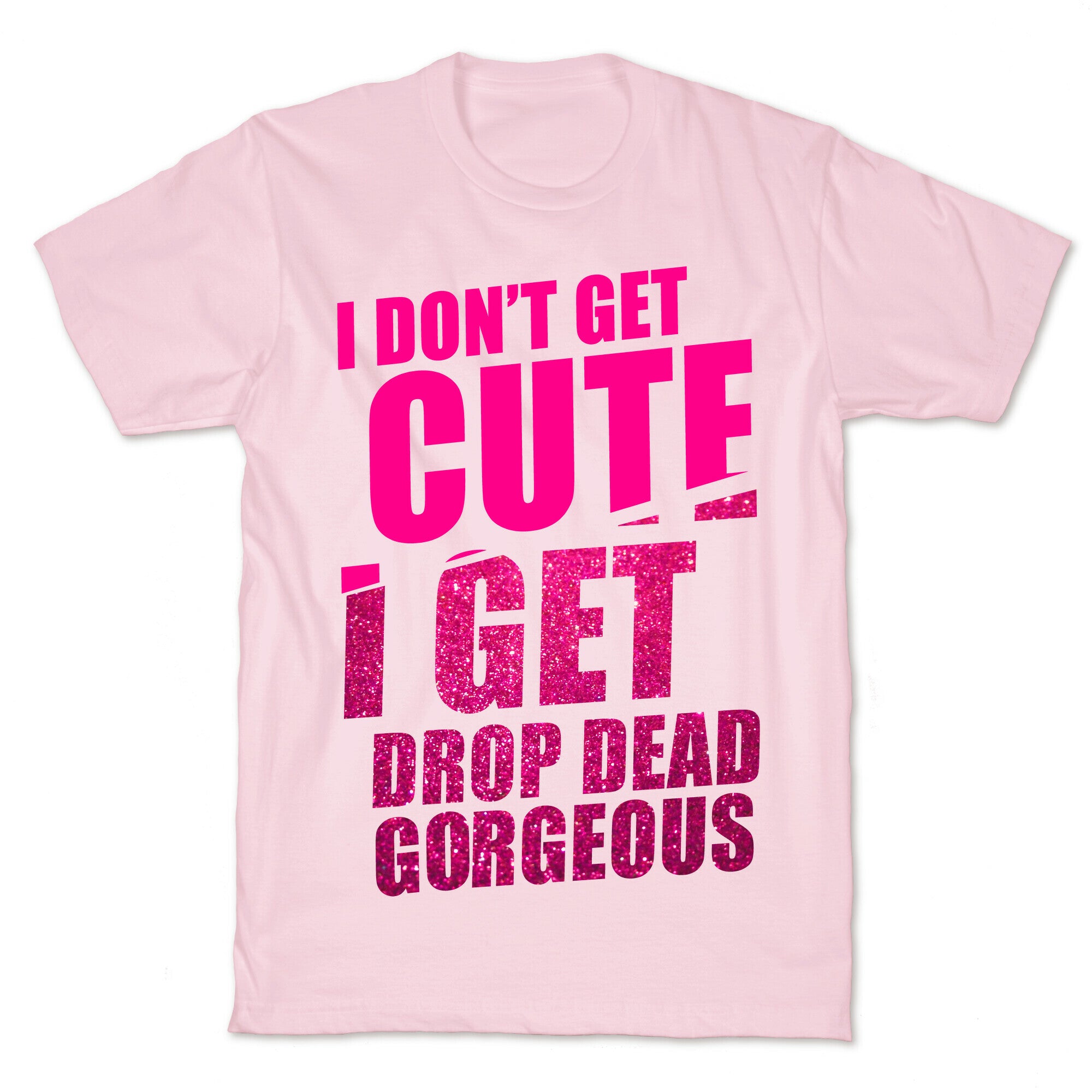 I Don't Get Cute I Get Drop Dead Gorgeous T-Shirt